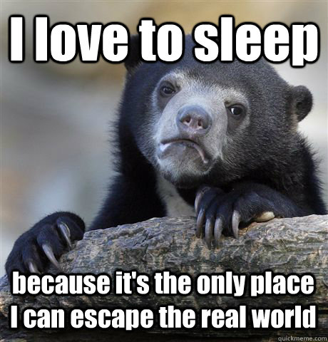 I love to sleep because it's the only place I can escape the real world  Confession Bear