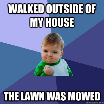 Walked outside of my house The lawn was mowed  Success Kid