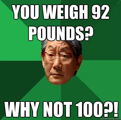 You weigh 92 pounds? Why not 100?!  High Expectations Asian Father