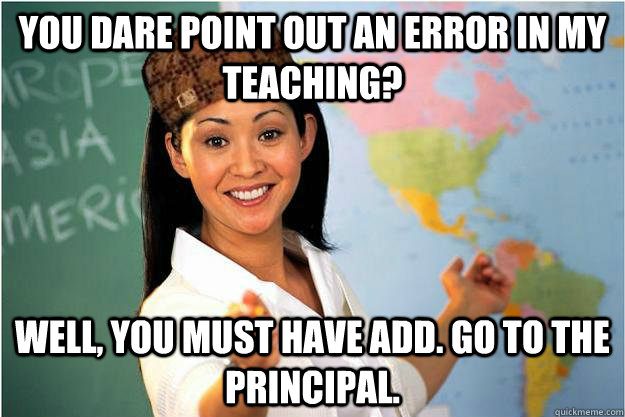 You dare point out an error in my teaching? Well, you must have ADD. Go to the Principal.  Scumbag Teacher