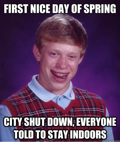 First nice day of spring City shut down, everyone told to stay indoors  Bad Luck Brian