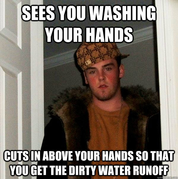 Sees you washing your hands cuts in above your hands so that you get the dirty water runoff   Scumbag Steve