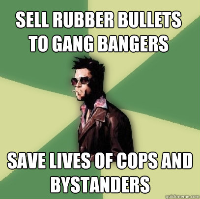 SELL RUBBER BULLETS TO GANG BANGERS SAVE LIVES OF COPS AND BYSTANDERS  Helpful Tyler Durden