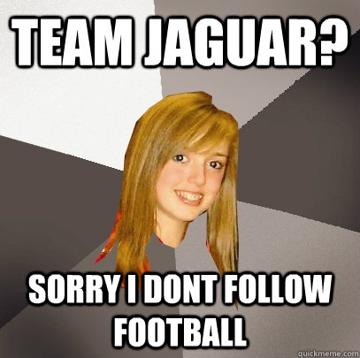 Team Jaguar?  sorry i dont follow football  Musically Oblivious 8th Grader