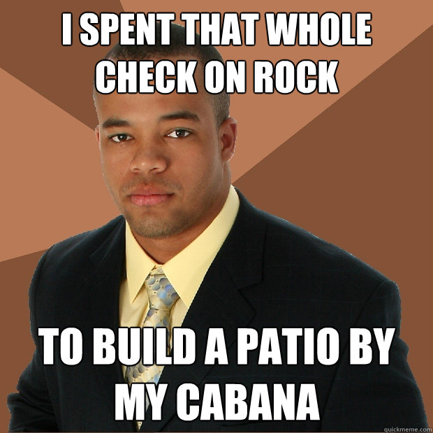 I spent that whole check on rock to build a patio by my cabana  Successful Black Man