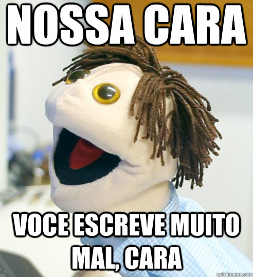 Nossa cara Voce escreve muito mal, cara  