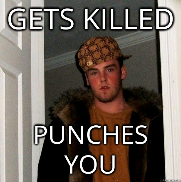 Gets killed  Punches you  Scumbag Steve