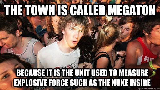 The town is called Megaton because it is the unit used to measure explosive force such as the nuke inside - The town is called Megaton because it is the unit used to measure explosive force such as the nuke inside  Sudden Clarity Clarence