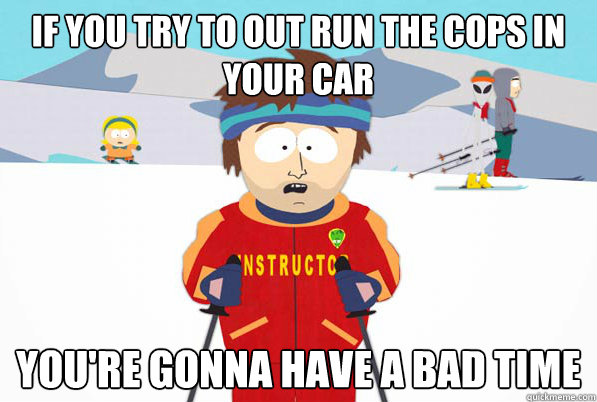 If you try to out run the cops in your car You're gonna have a bad time  South Park Youre Gonna Have a Bad Time