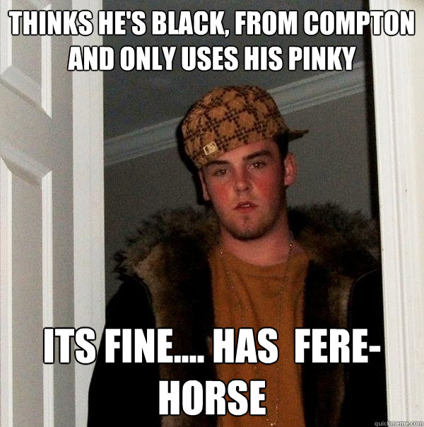 Thinks he's black, from compton and only uses his pinky its fine.... has  fere-horse   Scumbag Steve