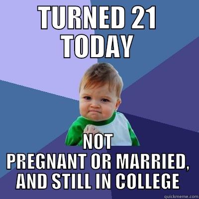 21 :) - TURNED 21 TODAY NOT PREGNANT OR MARRIED, AND STILL IN COLLEGE Success Kid