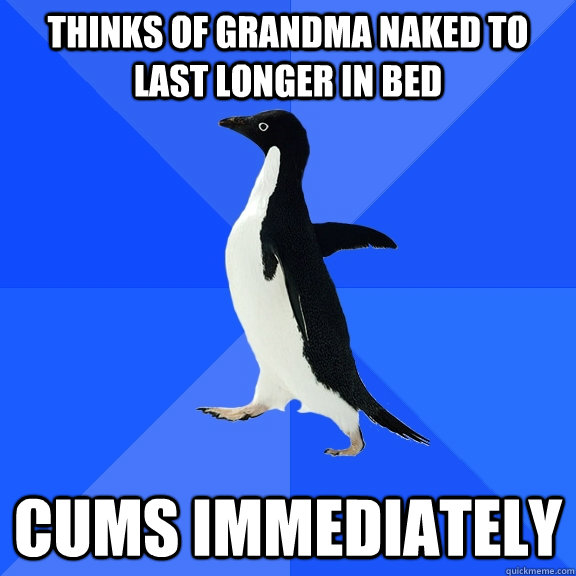 tHINKS OF GRANDMA NAKED TO LAST LONGER IN BED CUMS IMMEDIATELY   Socially Awkward Penguin