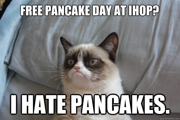 free pancake day at ihop? i hate pancakes. - free pancake day at ihop? i hate pancakes.  GrumpyCatOL