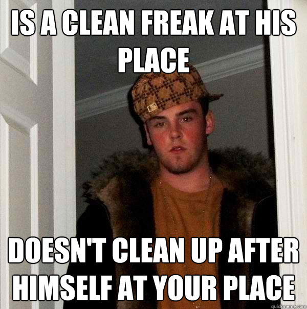 is a clean freak at his place doesn't clean up after himself at your place  Scumbag Steve