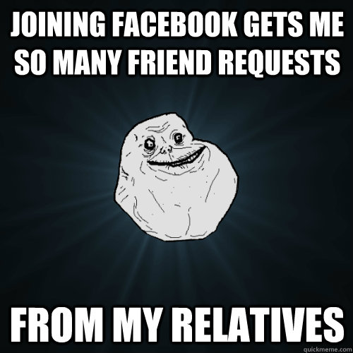 joining facebook gets me so many friend requests from my relatives - joining facebook gets me so many friend requests from my relatives  Forever Alone