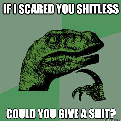 If I scared you shitless Could you give a shit?  Philosoraptor