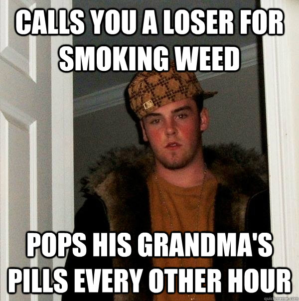 Calls you a loser for smoking weed Pops his grandma's pills every other hour  Scumbag Steve