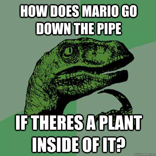 how does mario go down the pipe If theres a plant inside of it?  Philosoraptor