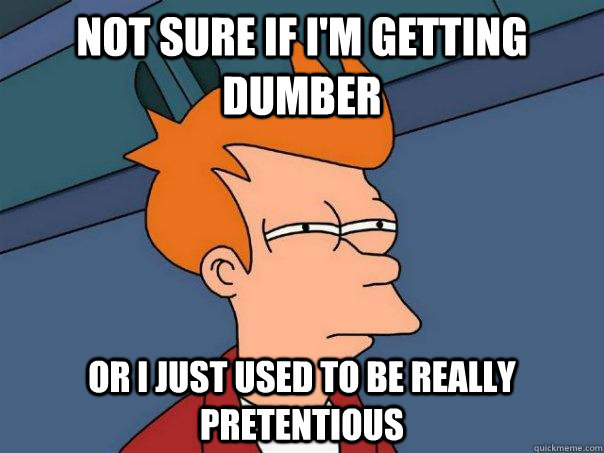 Not sure if i'm getting dumber or i just used to be really pretentious - Not sure if i'm getting dumber or i just used to be really pretentious  Futurama Fry
