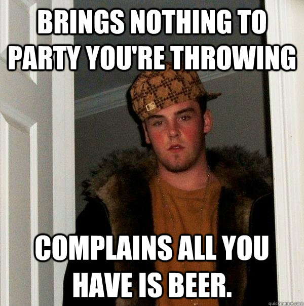 BRINGS NOTHING TO PARTY YOU'RE THROWING COMPLAINS ALL YOU HAVE IS BEER. - BRINGS NOTHING TO PARTY YOU'RE THROWING COMPLAINS ALL YOU HAVE IS BEER.  Scumbag Steve