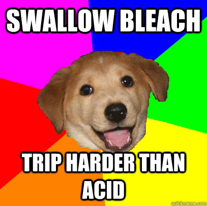 swallow bleach trip harder than acid  Advice Dog