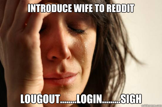 Introduce wife to Reddit Lougout........Login.........sigh  First World Problems