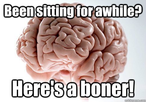 Been sitting for awhile? Here's a boner!  Scumbag Brain