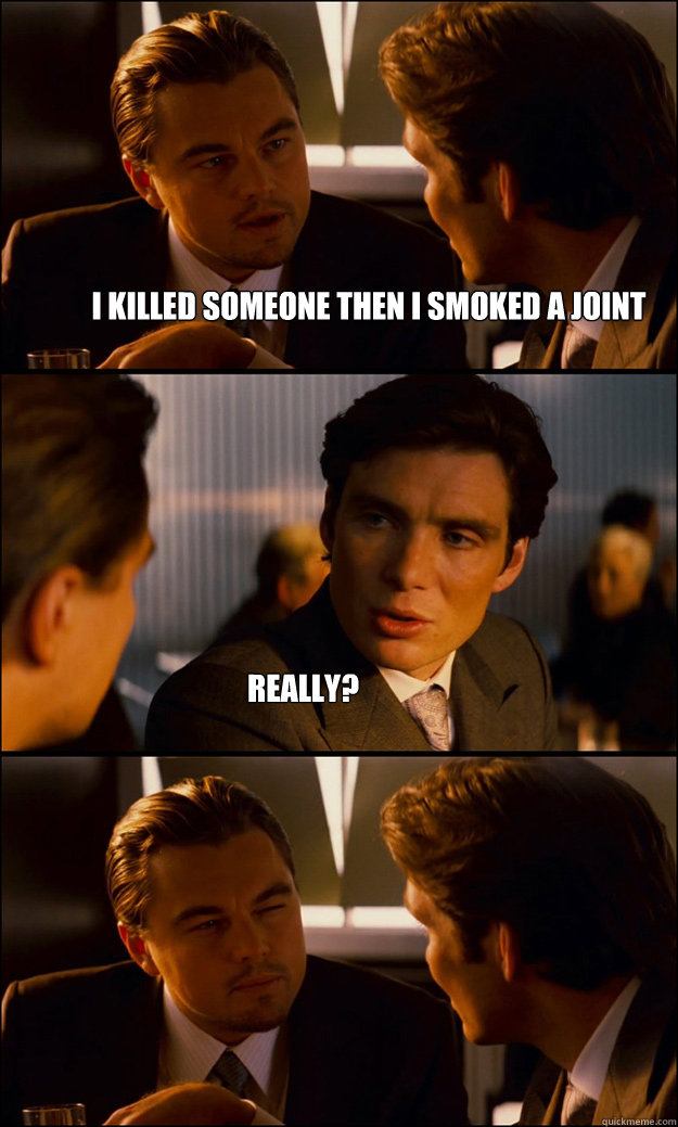 i killed someone then i smoked a joint really?  Inception