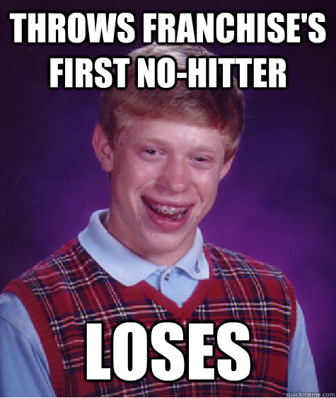 Throws franchise's first no-hitter Loses  Bad Luck Brian