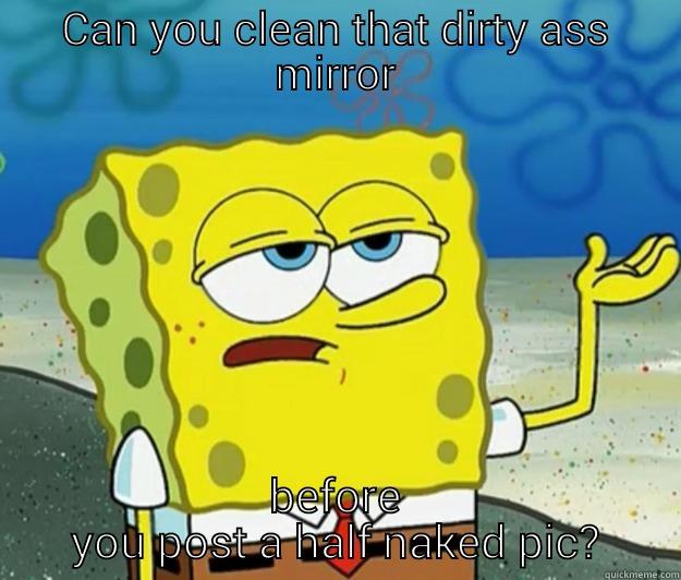 CAN YOU CLEAN THAT DIRTY ASS MIRROR BEFORE YOU POST A HALF NAKED PIC? Tough Spongebob