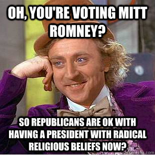 Oh, you're voting mitt romney? So republicans are ok with having a president with radical religious beliefs now?  Condescending Wonka