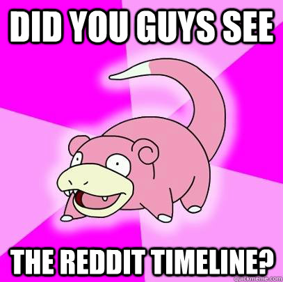 Did you guys see the reddit timeline?  Slowpoke