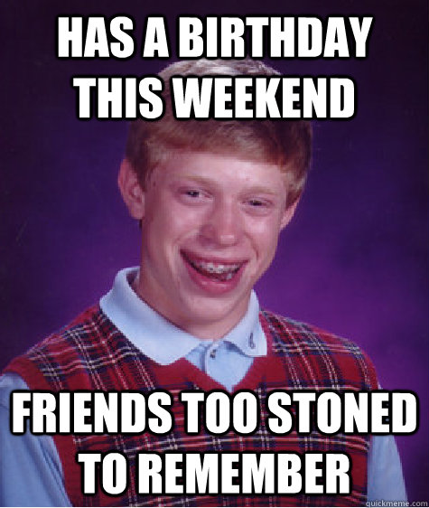 has a birthday this weekend Friends too stoned to remember  - has a birthday this weekend Friends too stoned to remember   Bad Luck Brian