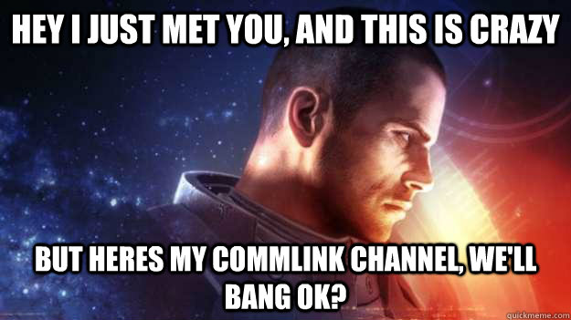 hey i just met you, and this is crazy but heres my commlink channel, we'll bang ok?  Commander Shepard