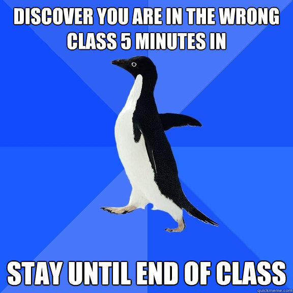 discover you are in the wrong class 5 minutes in stay until end of class - discover you are in the wrong class 5 minutes in stay until end of class  Socially Awkward Penguin