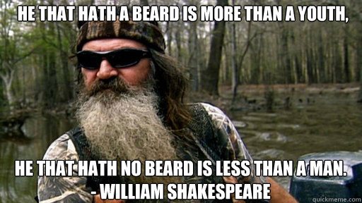  He that hath a beard is more than a youth, he that hath no beard is less than a man. 
- William Shakespeare  