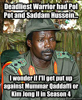 Deadliest Warrior had Pol Pot and Saddam Hussein... I wonder if I'll get put up against Mummar Qaddaffi or Kim Jong Il in Season 4  Kony