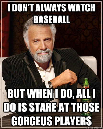 I don't always watch baseball but when I do, all I do is stare at those gorgeus players  The Most Interesting Man In The World