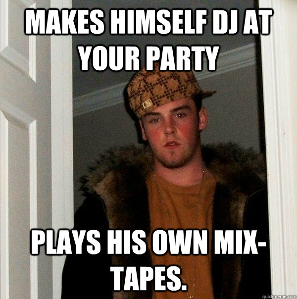 Makes himself DJ at your party Plays his own mix-tapes. - Makes himself DJ at your party Plays his own mix-tapes.  Scumbag Steve