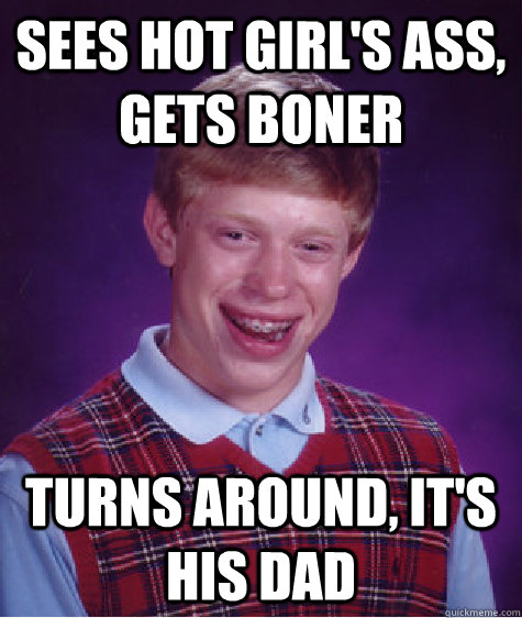 sees hot girl's ass, gets boner turns around, it's his dad - sees hot girl's ass, gets boner turns around, it's his dad  Bad Luck Brian