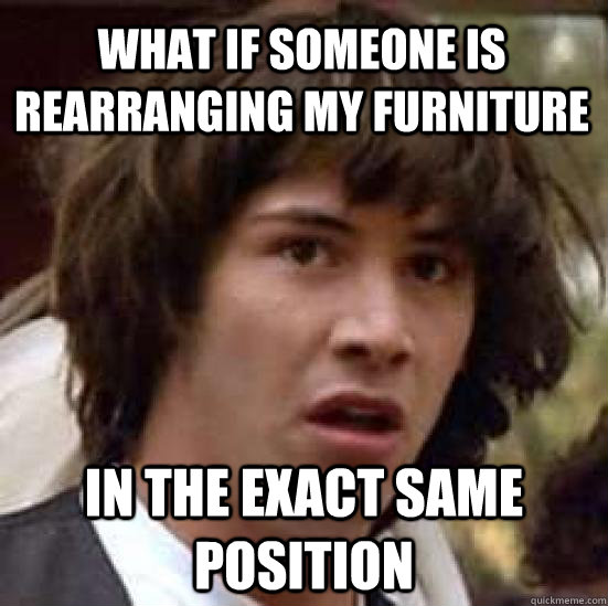 What if someone is rearranging my furniture in the exact same position - What if someone is rearranging my furniture in the exact same position  conspiracy keanu