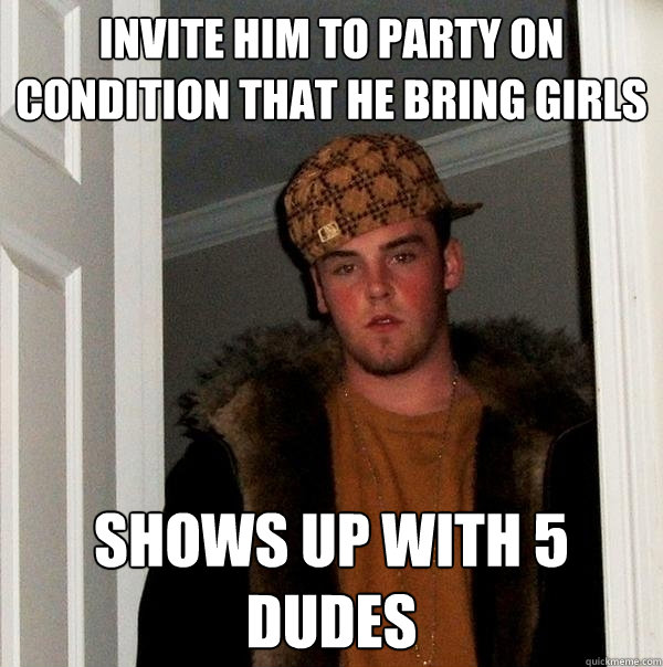 Invite him to party on condition that he bring girls shows up with 5 dudes - Invite him to party on condition that he bring girls shows up with 5 dudes  Scumbag Steve