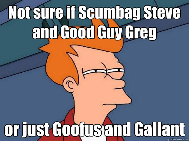 Not sure if Scumbag Steve and Good Guy Greg or just Goofus and Gallant - Not sure if Scumbag Steve and Good Guy Greg or just Goofus and Gallant  Futurama Fry