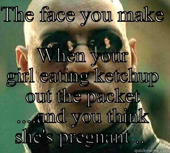 Ketchup is soooo good!   - THE FACE YOU MAKE  WHEN YOUR GIRL EATING KETCHUP OUT THE PACKET ....AND YOU THINK SHE'S PREGNANT ..  Matrix Morpheus