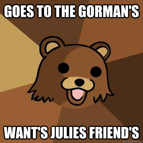 Goes to the gorman's want's Julies friend's - Goes to the gorman's want's Julies friend's  Pedobear