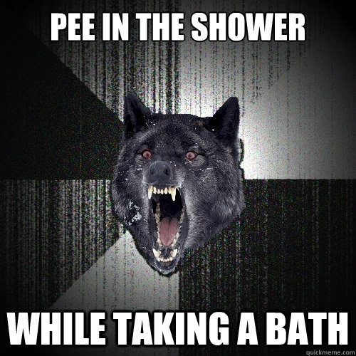 Pee in the shower While taking a bath  Insanity Wolf