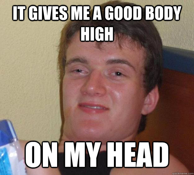 it gives me a good body high on my head  10 Guy