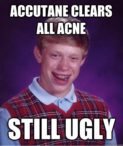 Accutane Clears all Acne still ugly - Accutane Clears all Acne still ugly  Bad Luck Brian