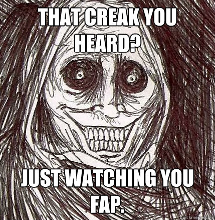 That creak you heard? Just watching you fap.  Horrifying Houseguest