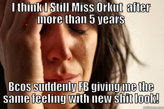 I THINK I STILL MISS ORKUT  AFTER MORE THAN 5 YEARS BCOS SUDDENLY FB GIVING ME THE SAME FEELING WITH NEW SHIT LOOK! First World Problems